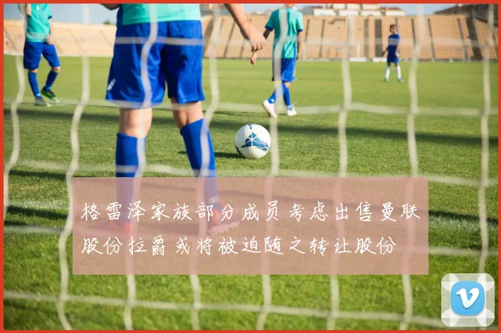 格雷泽家族部分成员考虑出售曼联股份拉爵或将被迫随之转让股份