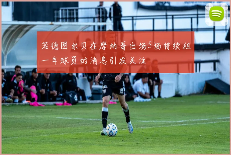 若德图尔贝在摩纳哥出场5场将续租一年球员的消息引发关注