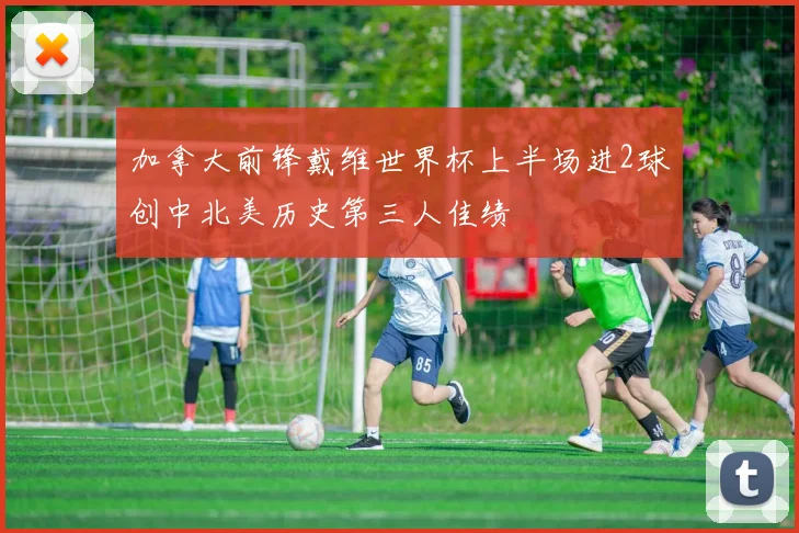 加拿大前锋戴维世界杯上半场进2球创中北美历史第三人佳绩