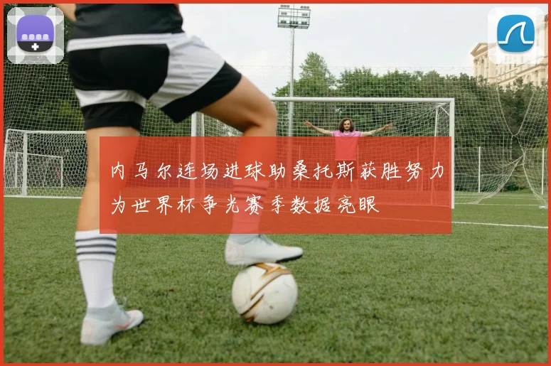 内马尔连场进球助桑托斯获胜努力为世界杯争光赛季数据亮眼