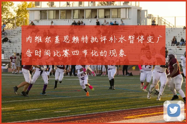 内维尔基恩赖特批评补水暂停变广告时间比赛四节化的现象