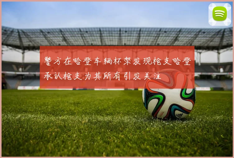 警方在哈登车辆杯架发现枪支哈登承认枪支为其所有引发关注