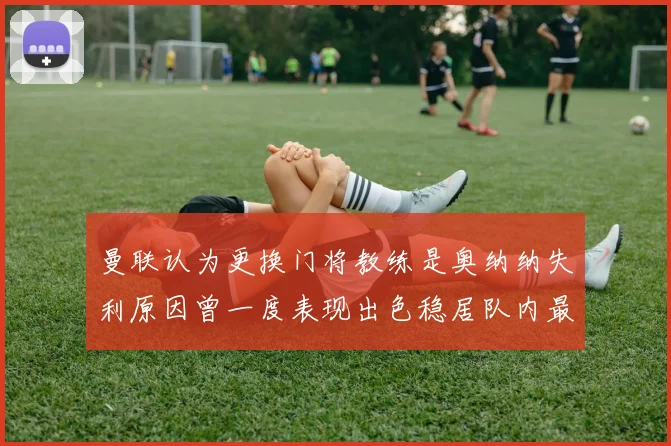曼联认为更换门将教练是奥纳纳失利原因曾一度表现出色稳居队内最佳
