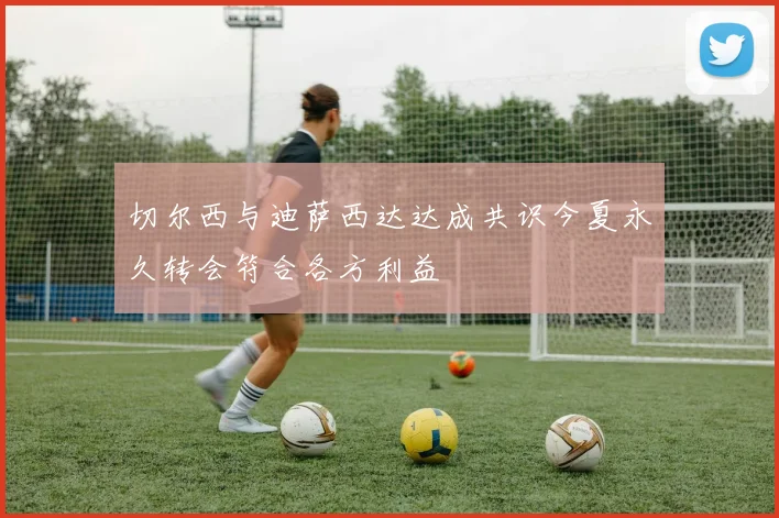 切尔西与迪萨西达达成共识今夏永久转会符合各方利益