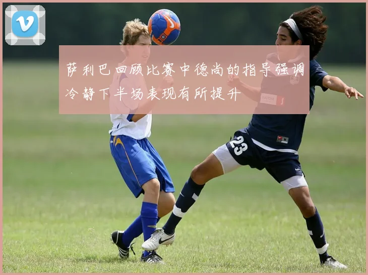 萨利巴回顾比赛中德尚的指导强调冷静下半场表现有所提升