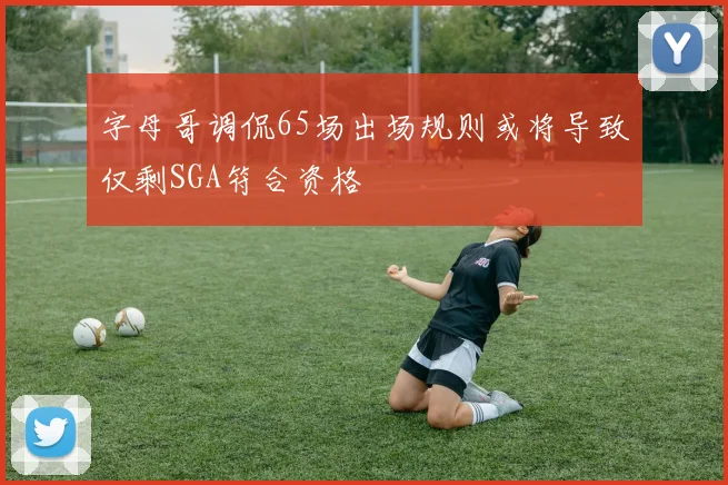 字母哥调侃65场出场规则或将导致仅剩SGA符合资格