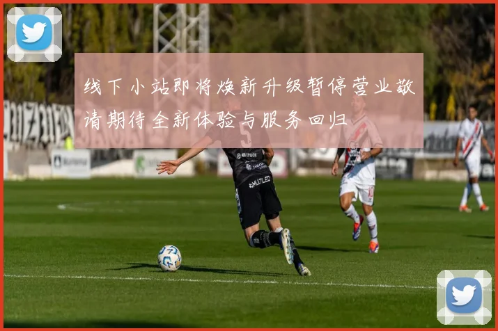 线下小站即将焕新升级暂停营业敬请期待全新体验与服务回归