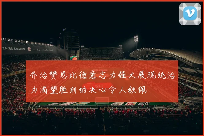 乔治赞恩比德意志力强大展现统治力渴望胜利的决心令人钦佩