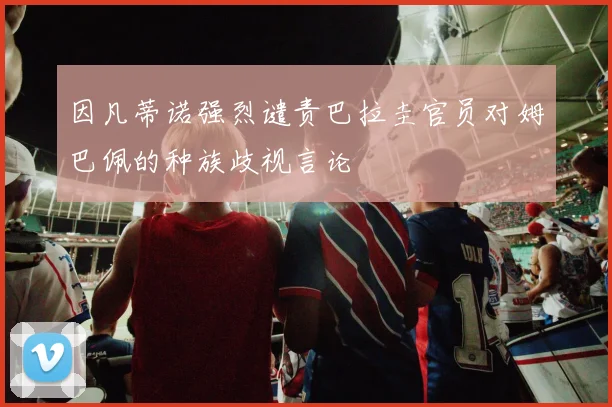 因凡蒂诺强烈谴责巴拉圭官员对姆巴佩的种族歧视言论