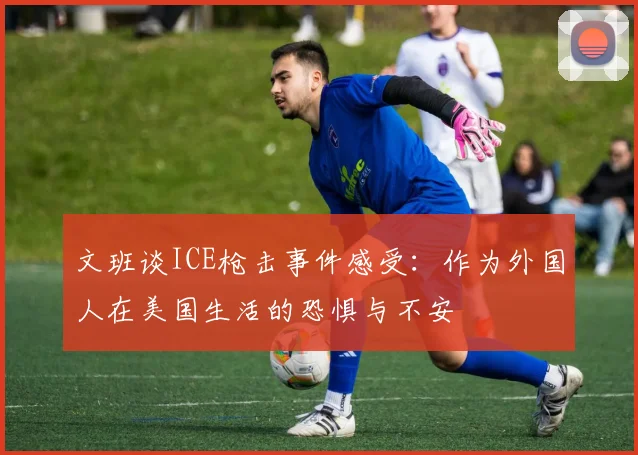 文班谈ICE枪击事件感受：作为外国人在美国生活的恐惧与不安