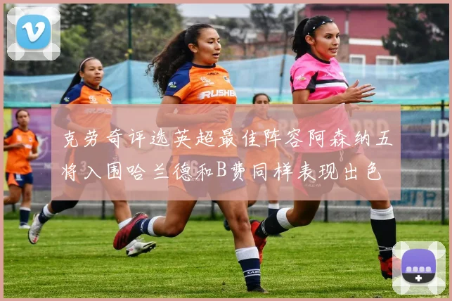 克劳奇评选英超最佳阵容阿森纳五将入围哈兰德和B费同样表现出色