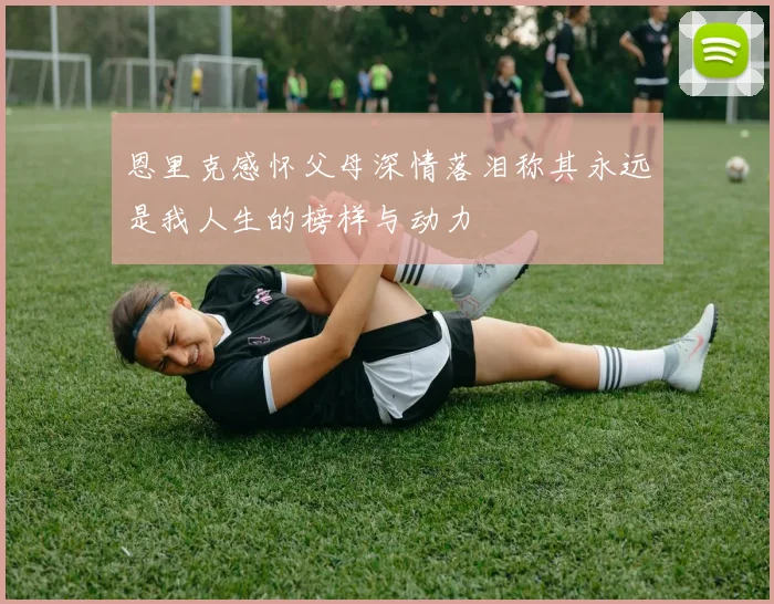 恩里克感怀父母深情落泪称其永远是我人生的榜样与动力