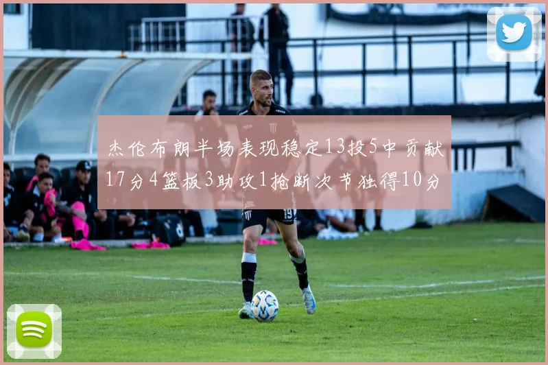 杰伦布朗半场表现稳定13投5中贡献17分4篮板3助攻1抢断次节独得10分