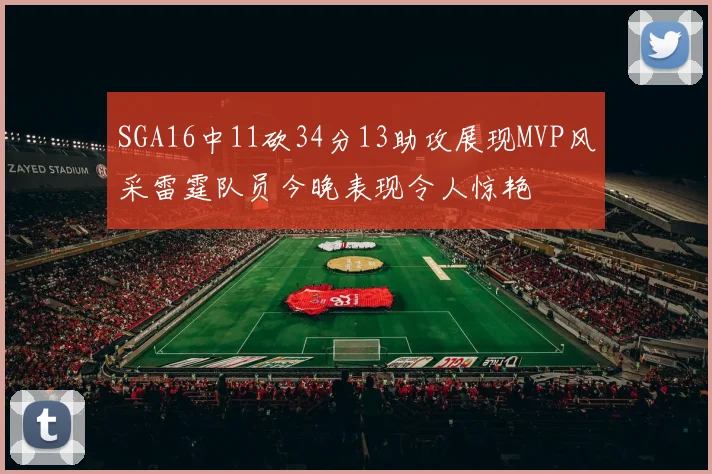 SGA16中11砍34分13助攻展现MVP风采雷霆队员今晚表现令人惊艳