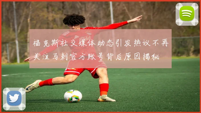 福克斯社交媒体动态引发热议不再关注马刺官方账号背后原因揭秘