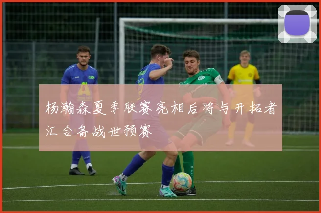 杨瀚森夏季联赛亮相后将与开拓者汇合备战世预赛