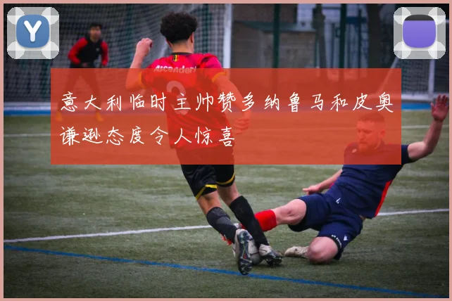 意大利临时主帅赞多纳鲁马和皮奥谦逊态度令人惊喜