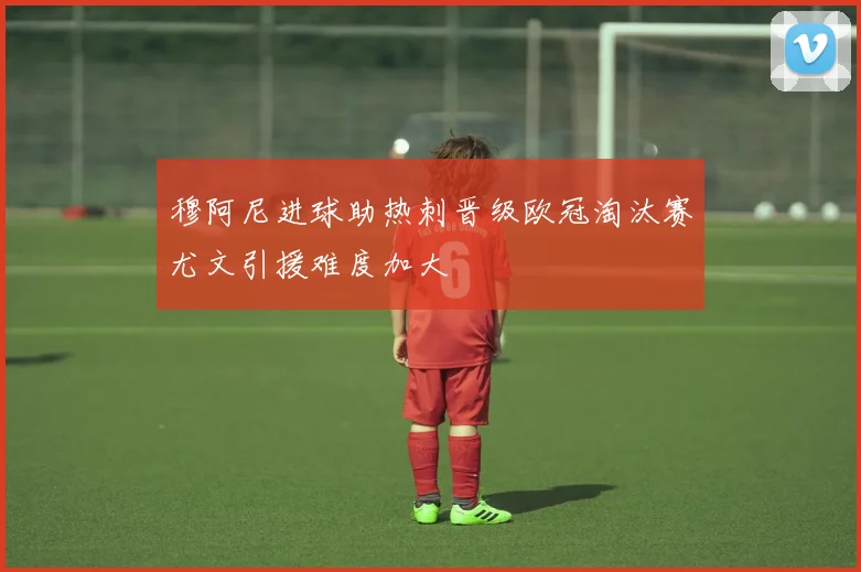 穆阿尼进球助热刺晋级欧冠淘汰赛尤文引援难度加大
