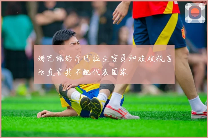 姆巴佩怒斥巴拉圭官员种族歧视言论直言其不配代表国家