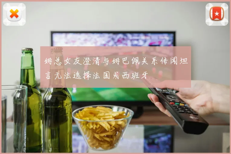 姆总女友澄清与姆巴佩关系传闻坦言无法选择法国或西班牙