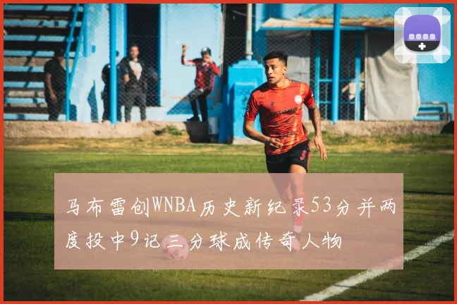 马布雷创WNBA历史新纪录53分并两度投中9记三分球成传奇人物
