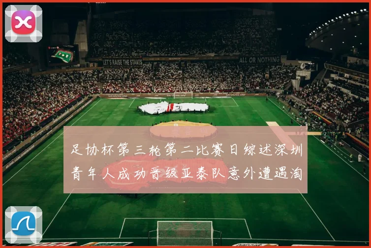 足协杯第三轮第二比赛日综述深圳青年人成功晋级亚泰队意外遭遇淘汰