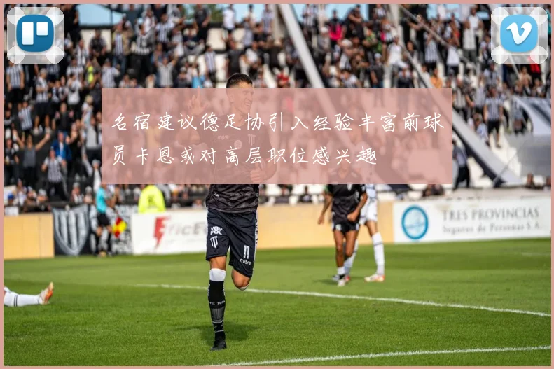 名宿建议德足协引入经验丰富前球员卡恩或对高层职位感兴趣