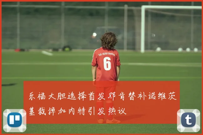 乐福大胆选择首发邓肯替补诺维茨基裁掉加内特引发热议
