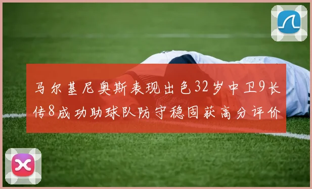 马尔基尼奥斯表现出色32岁中卫9长传8成功助球队防守稳固获高分评价
